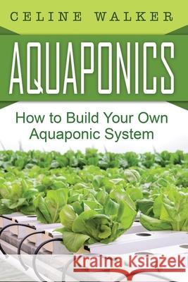 Aquaponics: How to Build Your Own Aquaponic System Celine Walker 9781533498564 Createspace Independent Publishing Platform - książka