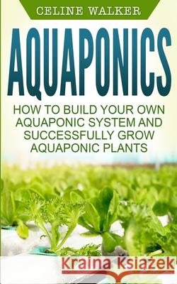 Aquaponics: How to Build Your Own Aquaponic System and Successfully Grow Aquaponic Plants Celine Walker 9781544296333 Createspace Independent Publishing Platform - książka