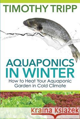 Aquaponics in Winter: How to Heat Your Aquaponic Garden in Cold Climate Timothy Tripp 9781503342361 Createspace - książka