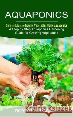Aquaponics: Simple Guide to Growing Vegetables Using Aquaponics (A Step by Step Aquaponics Gardening Guide for Growing Vegetables) Robert Hargrove 9781774852620 Tyson Maxwell - książka