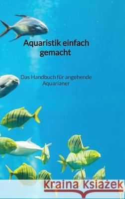 Aquaristik einfach gemacht - Das Handbuch f?r angehende Aquarianer Jonas Barth 9783347941212 Jaltas Books - książka