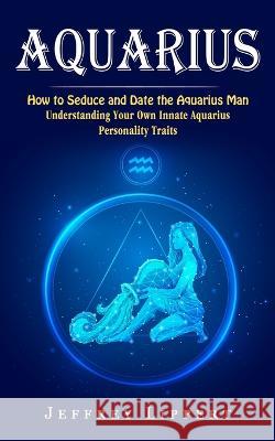 Aquarius: How to Seduce and Date the Aquarius Man (Understanding Your Own Innate Aquarius Personality Traits) Jeffrey Lippert 9781774857823 Bella Frost - książka