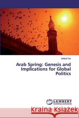 Arab Spring: Genesis and Implications for Global Politics Yar, Asfand 9786200092366 LAP Lambert Academic Publishing - książka