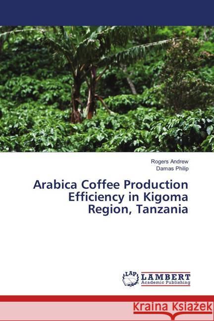 Arabica Coffee Production Efficiency in Kigoma Region, Tanzania Andrew, Rogers; Philip, Damas 9783659895166 LAP Lambert Academic Publishing - książka