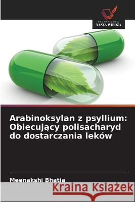 Arabinoksylan z psyllium: Obiecujacy polisacharyd do dostarczania leków Bhatia, Meenakshi 9786208708863 Wydawnictwo Nasza Wiedza - książka