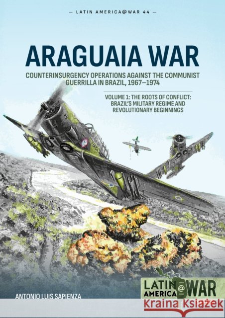 Araguaia War Volume 1: Counterinsurgency Operations against the Communist Guerrilla in Brazil, 1967-1974: The Roots of Conflict: Brazil's Military Regime and Revolutionary Beginnings Antonio Luis Sapienza Fracchia 9781804515754 Helion & Company - książka
