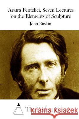 Aratra Pentelici, Seven Lectures on the Elements of Sculpture John Ruskin The Perfect Library 9781514364741 Createspace - książka