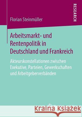 Arbeitsmarkt- Und Rentenpolitik in Deutschland Und Frankreich: Akteurskonstellationen Zwischen Exekutive, Parteien, Gewerkschaften Und Arbeitgeberverb Steinmüller, Florian 9783658227661 Springer VS - książka