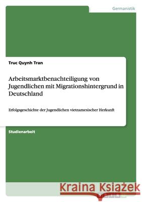 Arbeitsmarktbenachteiligung von Jugendlichen mit Migrationshintergrund in Deutschland : Erfolgsgeschichte der Jugendlichen vietnamesischer Herkunft Truc Quynh Tran 9783640637027 Grin Verlag - książka