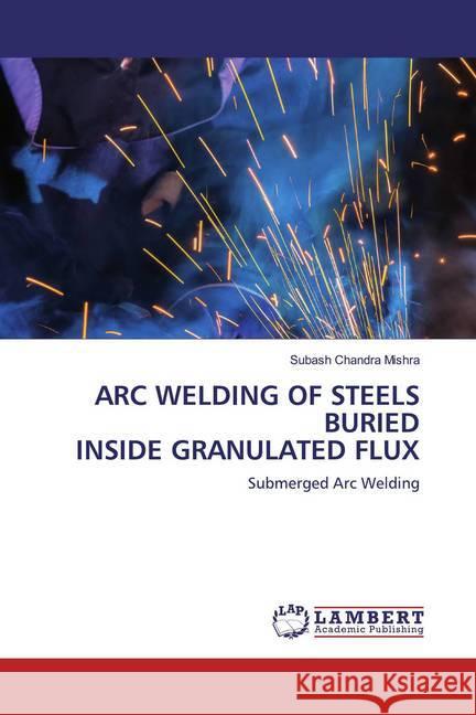 ARC WELDING OF STEELS BURIED INSIDE GRANULATED FLUX : Submerged Arc Welding Mishra, Subash Chandra 9786200586964 LAP Lambert Academic Publishing - książka