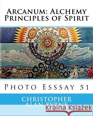 Arcanum: Alchemy Principles of Spirit: Photo Esssay 51 Christopher Alan Byrne 9781492977940 Createspace Independent Publishing Platform - książka