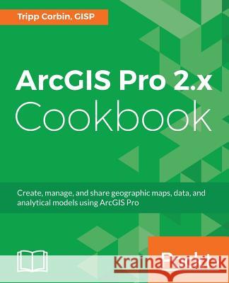 ArcGIS Pro 2.x Cookbook: Create, manage, and share geographic maps, data, and analytical models using ArcGIS Pro Corbin, Tripp 9781788299039 Packt Publishing - książka