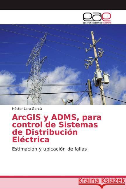 ArcGIS y ADMS, para control de Sistemas de Distribución Eléctrica : Estimación y ubicación de fallas Lara García, Héctor 9786200049735 Editorial Académica Española - książka