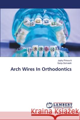 Arch Wires In Orthodontics Prince A, Jophy, Somaiah, Sanju 9786208450120 LAP Lambert Academic Publishing - książka