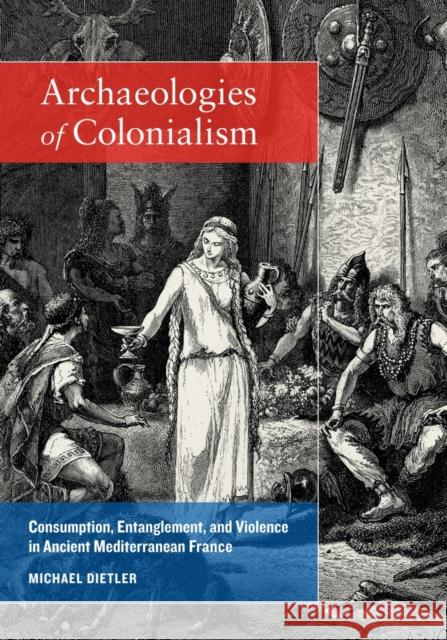 Archaeologies of Colonialism: Consumption, Entanglement, and Violence in Ancient Mediterranean France Dietler, Michael 9780520265516 University of California Press - książka