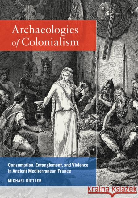 Archaeologies of Colonialism: Consumption, Entanglement, and Violence in Ancient Mediterranean France Michael Dietler 9780520287570 University of California Press - książka