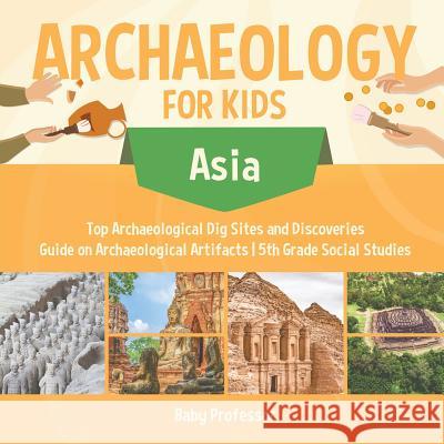 Archaeology for Kids - Asia - Top Archaeological Dig Sites and Discoveries Guide on Archaeological Artifacts 5th Grade Social Studies Baby Professor 9781541916678 Baby Professor - książka