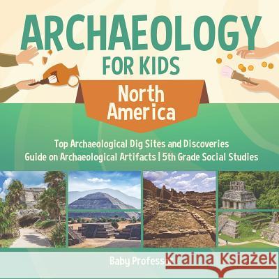 Archaeology for Kids - North America - Top Archaeological Dig Sites and Discoveries Guide on Archaeological Artifacts 5th Grade Social Studies Baby Professor 9781541916654 Baby Professor - książka