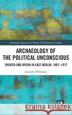 Archaeology of the Political Unconscious: Theatre and Opera in East Berlin, 1967-1977 Jennifer Williams 9781032105956 Routledge - książka