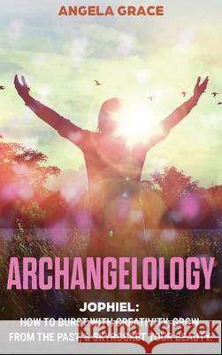 Archangelology: Jophiel, How To Burst With Creativity, Grow From The Past, & Skyrocket Your Beauty Angela Grace 9781953543523 Stonebank Publishing - książka