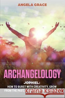 Archangelology: Jophiel, How To Burst With Creativity, Grow From The Past, & Skyrocket Your Beauty Angela Grace 9781953543530 Stonebank Publishing - książka