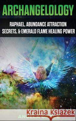 Archangelology: Raphael, Abundance Attraction Secrets, & Emerald Flame Healing Power Angela Grace 9781953543493 Ascending Vibrations - książka