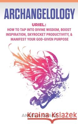 Archangelology: Uriel, How To Tap Into Divine Wisdom, Boost Inspiration, Skyrocket Productivity, & Manifest Your God-Given Purpose Angela Grace 9781953543547 Stonebank Publishing - książka