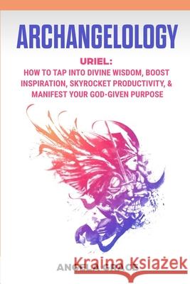 Archangelology: Uriel, How To Tap Into Divine Wisdom, Boost Inspiration, Skyrocket Productivity, & Manifest Your God-Given Purpose Angela Grace 9781953543554 Stonebank Publishing - książka