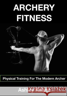 Archery Fitness: Physical Training for The Modern Archer Chris Frosin Ashley Kalym 9781517403782 Createspace Independent Publishing Platform - książka