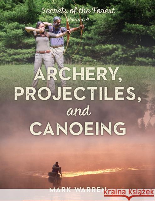 Archery, Projectiles, and Canoeing: Secrets of the Forest Mark Warren 9781493045617 Lyons Press - książka