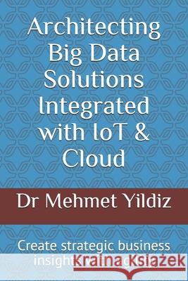 Architecting Big Data Solutions Integrated with IoT & Cloud: Create strategic business insights with agility Mehmet Yildiz 9781089121169 Independently Published - książka