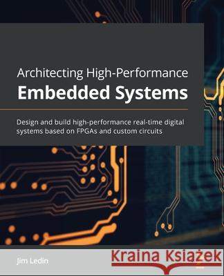 Architecting High-Performance Embedded Systems: Design and build high-performance real-time digital systems based on FPGAs and custom circuits Jim Ledin 9781789955965 Packt Publishing - książka