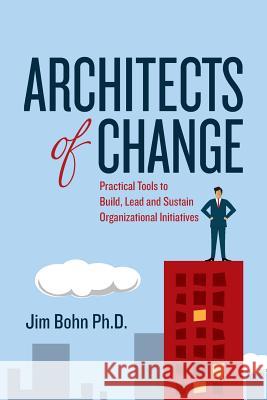 Architects of Change: Practical Tools to Build, Lead and Sustain Organizational Initiatives Jim Boh 9781507809525 Createspace - książka