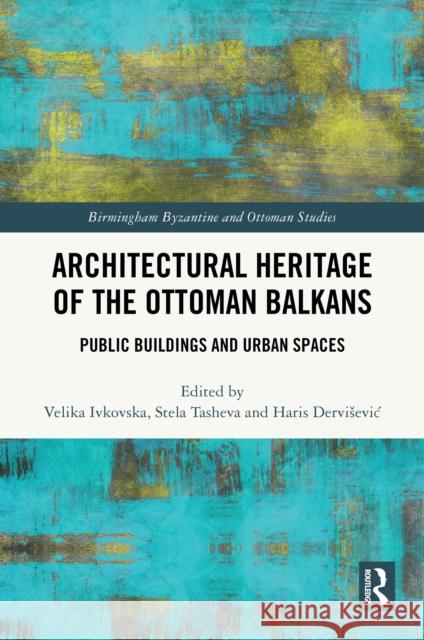 Architectural Heritage of the Ottoman Balkans: Public Buildings and Urban Spaces Velika Ivkovska Stela Tasheva Haris Dervisevic 9781032744780 Routledge - książka