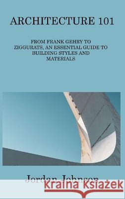 Architecture 101: From Frank Gehry to Ziggurats, an Essential Guide to Building Styles and Materials Jordan Johnson   9781806313907 Jordan Johnson - książka
