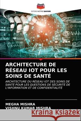 Architecture de Réseau Iot Pour Les Soins de Santé Mishra, Megha 9786203522860 Editions Notre Savoir - książka