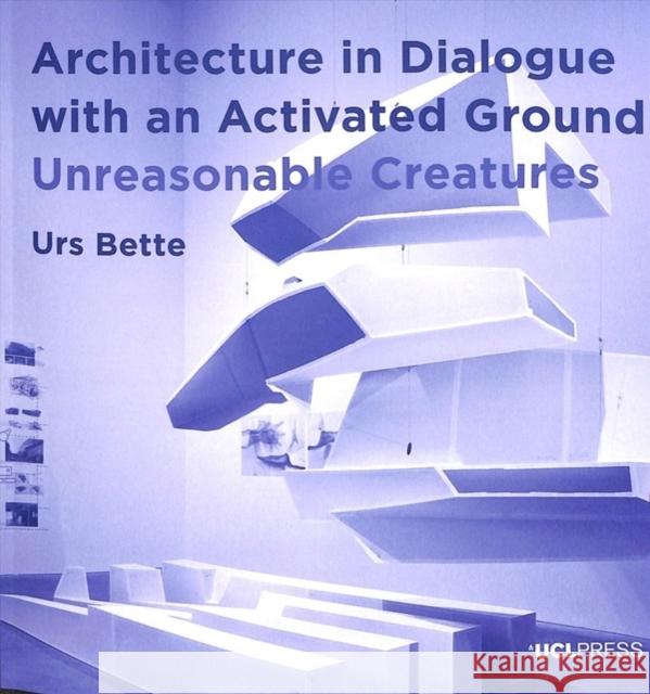 Architecture in Dialogue with an Activated Ground: Unreasonable Creatures Urs Bette 9781787357235 UCL Press - książka