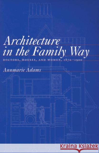 Architecture in the Family Way: Doctors, Houses, and Women, 1870-1900: Volume 4 Annmarie Adams 9780773513860 McGill-Queen's University Press - książka