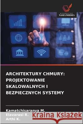 ARCHITEKTURY CHMURY: PROJEKTOWANIE SKALOWALNYCH I BEZPIECZNYCH SYSTEMY M., Kamatchisaranya, R., Elavarasi, K., Arthi 9786200848307 Wydawnictwo Nasza Wiedza - książka