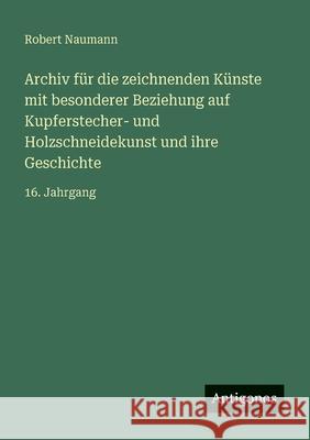 Archiv f?r die zeichnenden K?nste mit besonderer Beziehung auf Kupferstecher- und Holzschneidekunst und ihre Geschichte: 16. Jahrgang Robert Naumann 9783563921616 Antigonos Verlag - książka