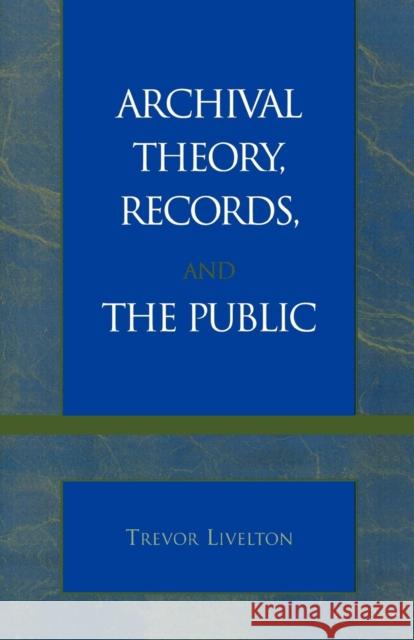 Archival Theory, Records, and the Public Trevor Livelton 9780810847460 Scarecrow Press, Inc. - książka