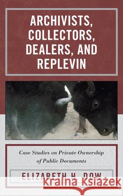 Archivists, Collectors, Dealers, and Replevin: Case Studies on Private Ownership of Public Documents Dow, Elizabeth H. 9780810883772 Scarecrow Press - książka