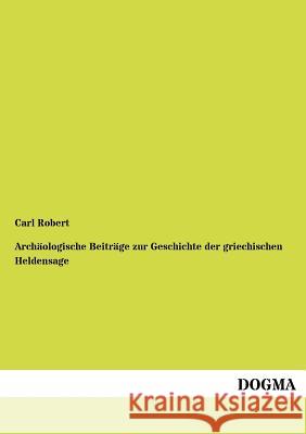 Archäologische Beiträge zur Geschichte der griechischen Heldensage Robert, Carl 9783954546640 Dogma - książka