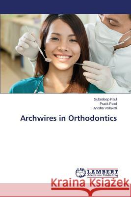 Archwires in Orthodontics Paul Subodeep                            Patel Pratik                             Vallakati Anisha 9783659797835 LAP Lambert Academic Publishing - książka