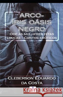 Arco-Íris Oásis Negro: Ode às mulheres ditas loucas - Contos eróticos Cleberson Eduardo Da Costa 9781729167038 Independently Published - książka