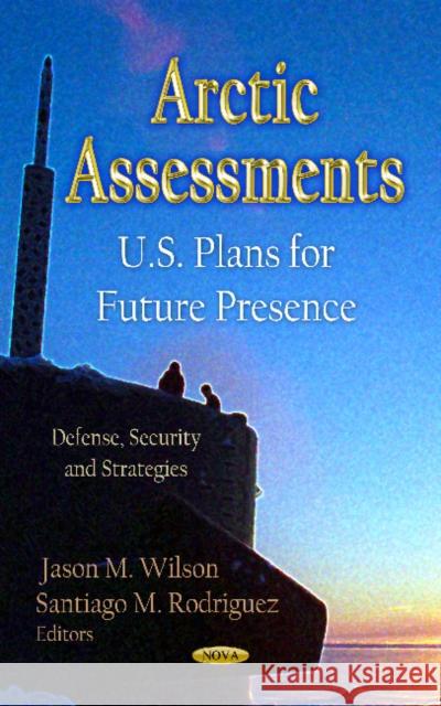 Arctic Assessments: U.S. Plans for Future Presence Jason M Wilson, Santiago M Rodriguez 9781620811092 Nova Science Publishers Inc - książka