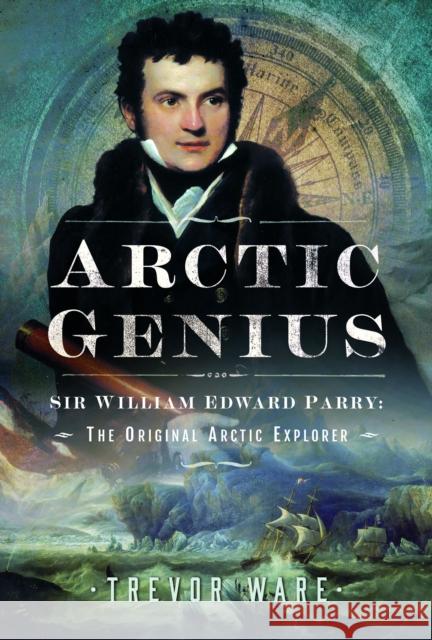 Arctic Genius: Sir William Edward Parry: The Original Arctic Explorer Trevor Ware 9781399038218 Pen & Sword Books Ltd - książka