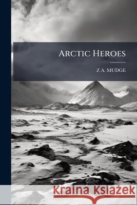 Arctic Heroes: Facts and Incidents of Srtic Explorations Z A. Mudge 9781144974754  - książka