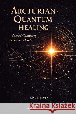 Arcturian Quantum Healing: Sacred Geometry Frequency Codes Myra Keven Ava Ravenholt Rafael Nogueira 9786597896257 Ahzuria.com - książka