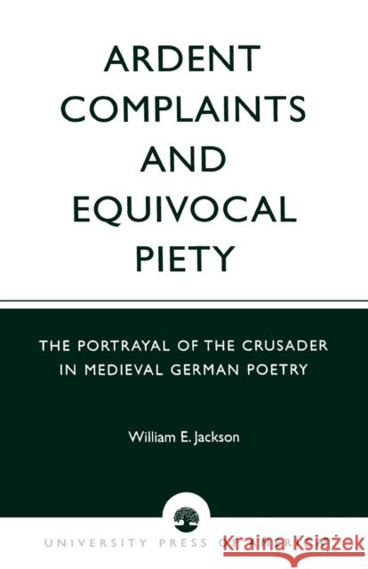 Ardent Complaints and Equivocal Piety: The Portrayal of the Crusader in Medieval German Poetry Jackson, William E. 9780761825500 University Press of America - książka